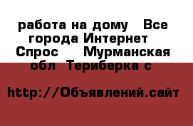 работа на дому - Все города Интернет » Спрос   . Мурманская обл.,Териберка с.